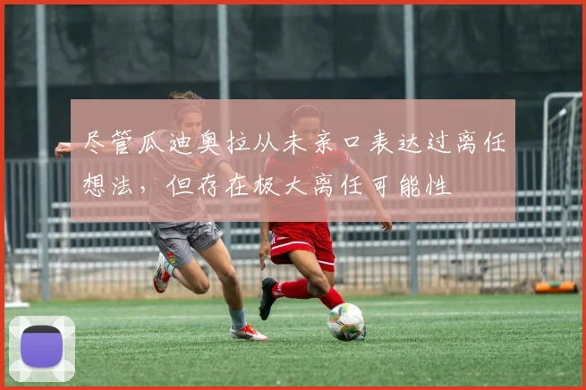 尽管瓜迪奥拉从未亲口表达过离任想法，但存在极大离任可能性
