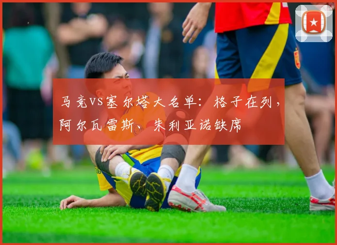 马竞vs塞尔塔大名单：格子在列，阿尔瓦雷斯、朱利亚诺缺席