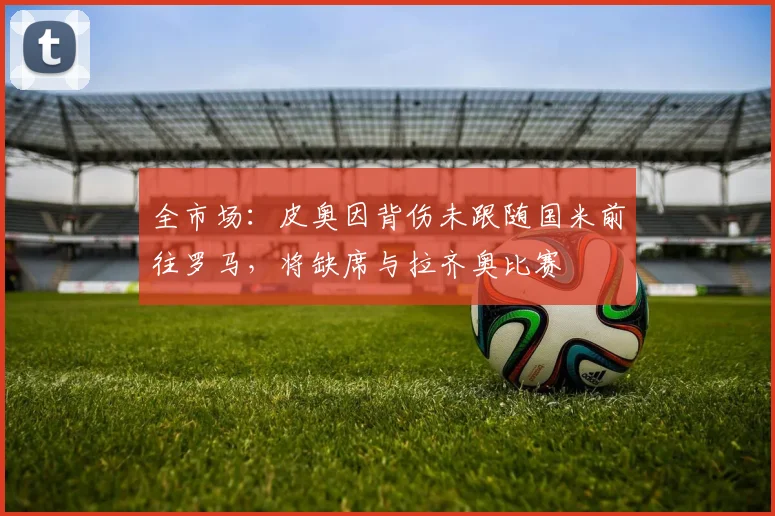 全市场：皮奥因背伤未跟随国米前往罗马，将缺席与拉齐奥比赛