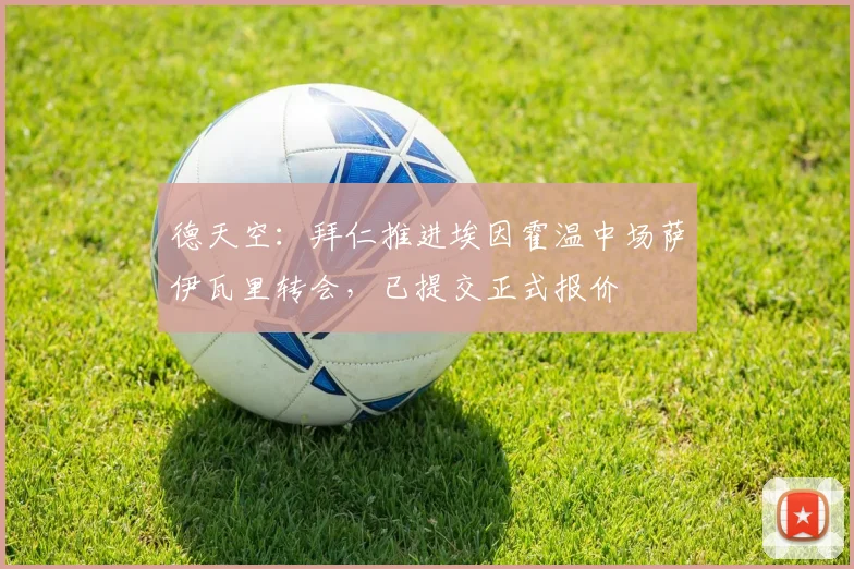 德天空：拜仁推进埃因霍温中场萨伊瓦里转会，已提交正式报价