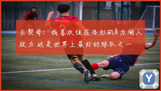 东契奇：我喜欢住在洛杉矶&为湖人效力 这是世界上最好的球队之一