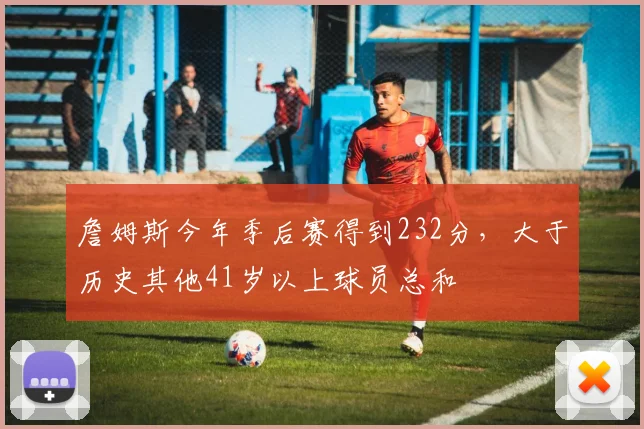詹姆斯今年季后赛得到232分，大于历史其他41岁以上球员总和